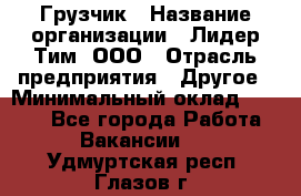 Грузчик › Название организации ­ Лидер Тим, ООО › Отрасль предприятия ­ Другое › Минимальный оклад ­ 6 000 - Все города Работа » Вакансии   . Удмуртская респ.,Глазов г.